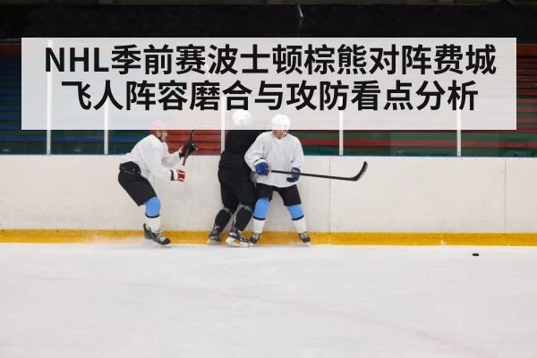 NHL季前赛波士顿棕熊对阵费城飞人阵容磨合与攻防看点分析