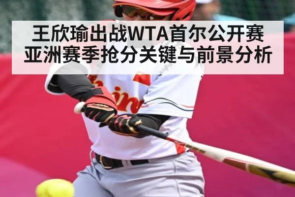 王欣瑜出战WTA首尔公开赛 亚洲赛季抢分关键与前景分析