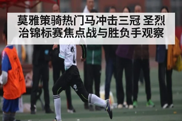 莫雅策骑热门马冲击三冠 圣烈治锦标赛焦点战与胜负手观察