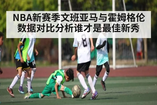 NBA新赛季文班亚马与霍姆格伦数据对比分析谁才是最佳新秀
